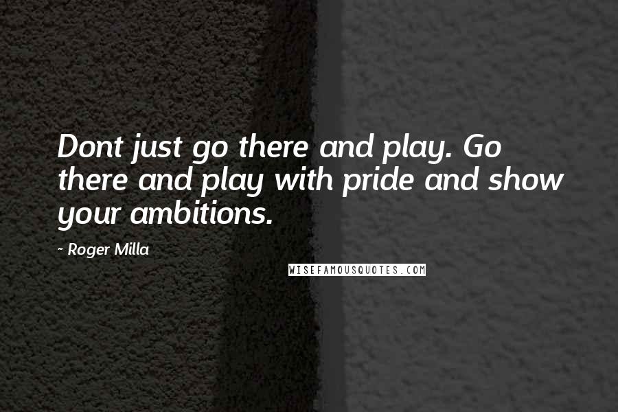 Roger Milla Quotes: Dont just go there and play. Go there and play with pride and show your ambitions.