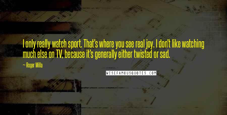 Roger Milla Quotes: I only really watch sport. That's where you see real joy. I don't like watching much else on TV, because it's generally either twisted or sad.