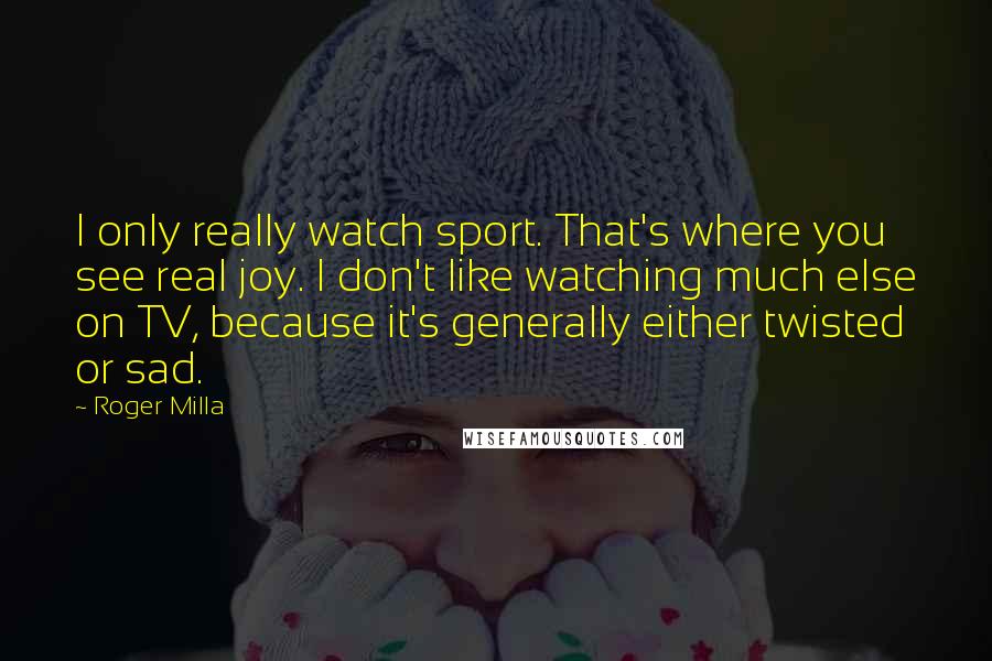 Roger Milla Quotes: I only really watch sport. That's where you see real joy. I don't like watching much else on TV, because it's generally either twisted or sad.