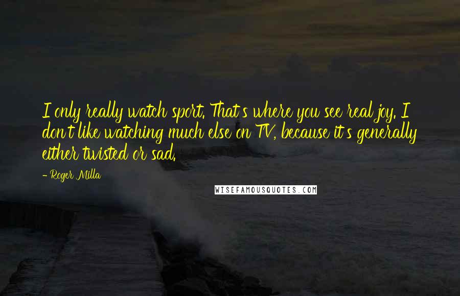 Roger Milla Quotes: I only really watch sport. That's where you see real joy. I don't like watching much else on TV, because it's generally either twisted or sad.