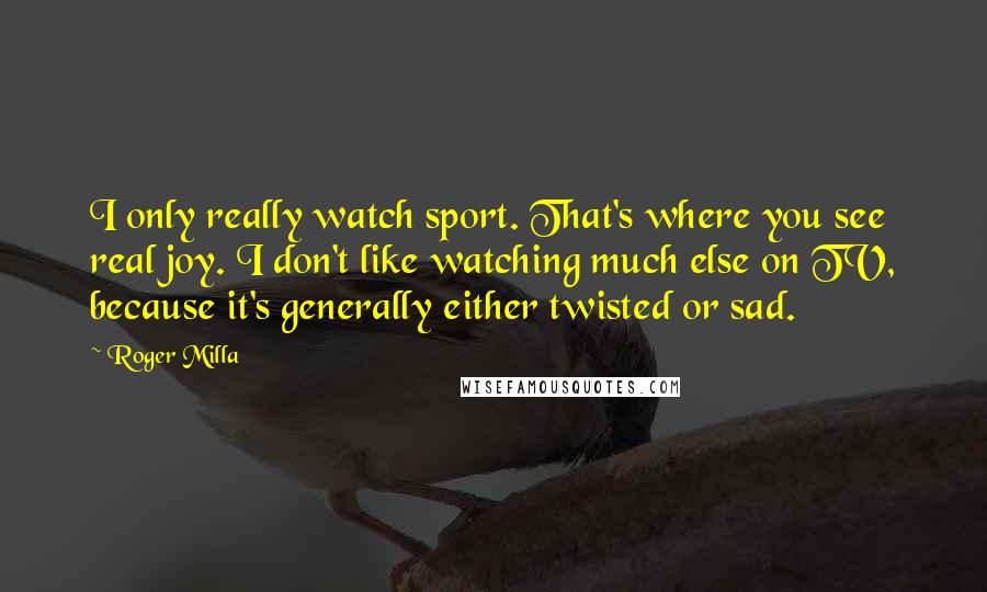 Roger Milla Quotes: I only really watch sport. That's where you see real joy. I don't like watching much else on TV, because it's generally either twisted or sad.