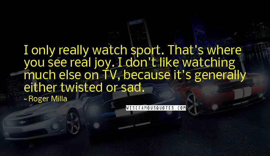 Roger Milla Quotes: I only really watch sport. That's where you see real joy. I don't like watching much else on TV, because it's generally either twisted or sad.