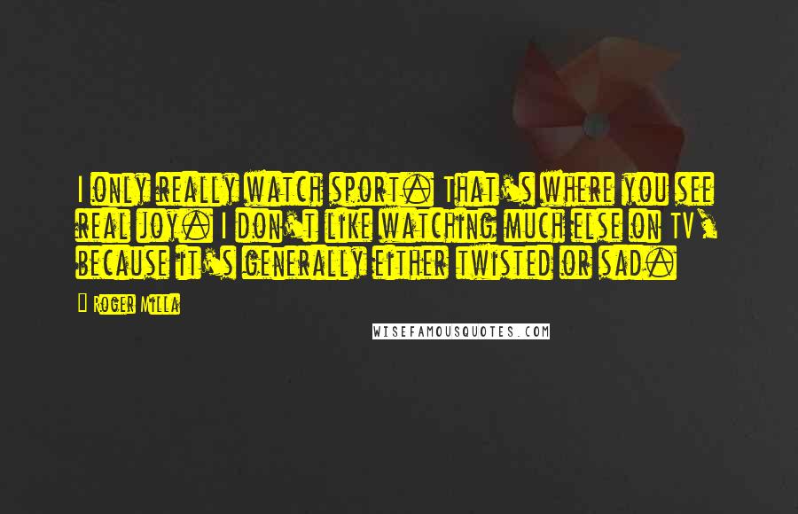 Roger Milla Quotes: I only really watch sport. That's where you see real joy. I don't like watching much else on TV, because it's generally either twisted or sad.