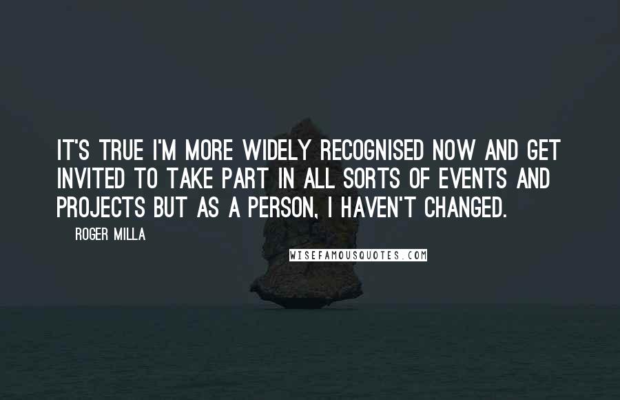 Roger Milla Quotes: It's true I'm more widely recognised now and get invited to take part in all sorts of events and projects but as a person, I haven't changed.