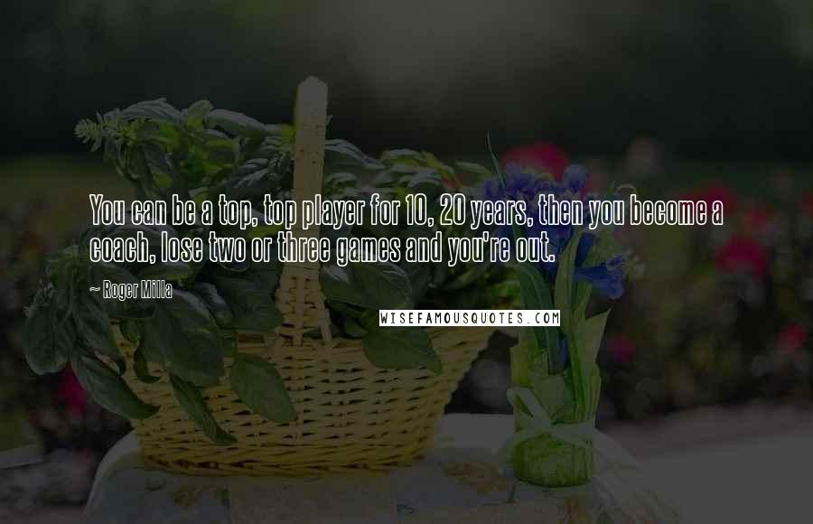 Roger Milla Quotes: You can be a top, top player for 10, 20 years, then you become a coach, lose two or three games and you're out.
