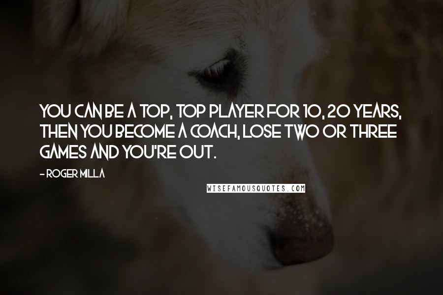 Roger Milla Quotes: You can be a top, top player for 10, 20 years, then you become a coach, lose two or three games and you're out.