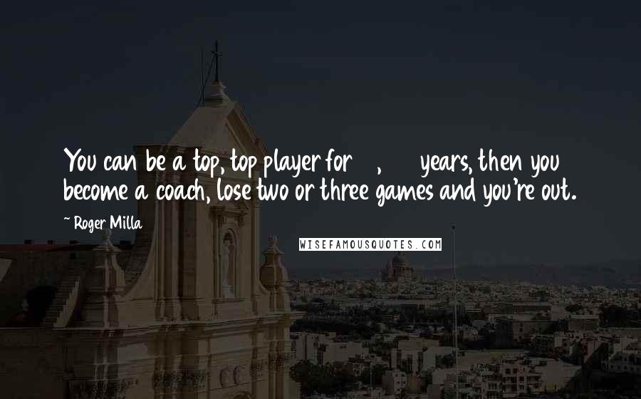 Roger Milla Quotes: You can be a top, top player for 10, 20 years, then you become a coach, lose two or three games and you're out.