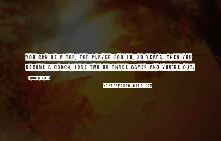 Roger Milla Quotes: You can be a top, top player for 10, 20 years, then you become a coach, lose two or three games and you're out.