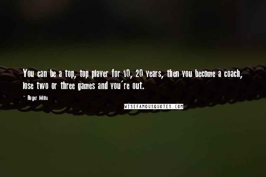 Roger Milla Quotes: You can be a top, top player for 10, 20 years, then you become a coach, lose two or three games and you're out.