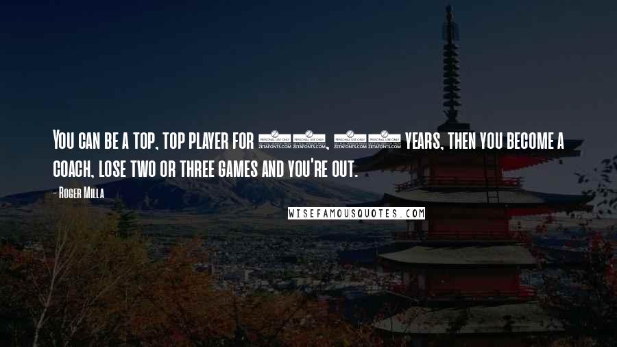 Roger Milla Quotes: You can be a top, top player for 10, 20 years, then you become a coach, lose two or three games and you're out.