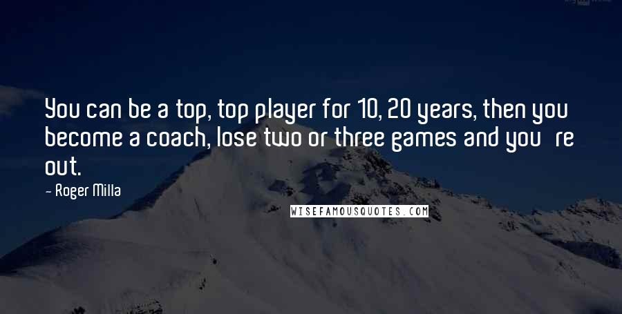 Roger Milla Quotes: You can be a top, top player for 10, 20 years, then you become a coach, lose two or three games and you're out.