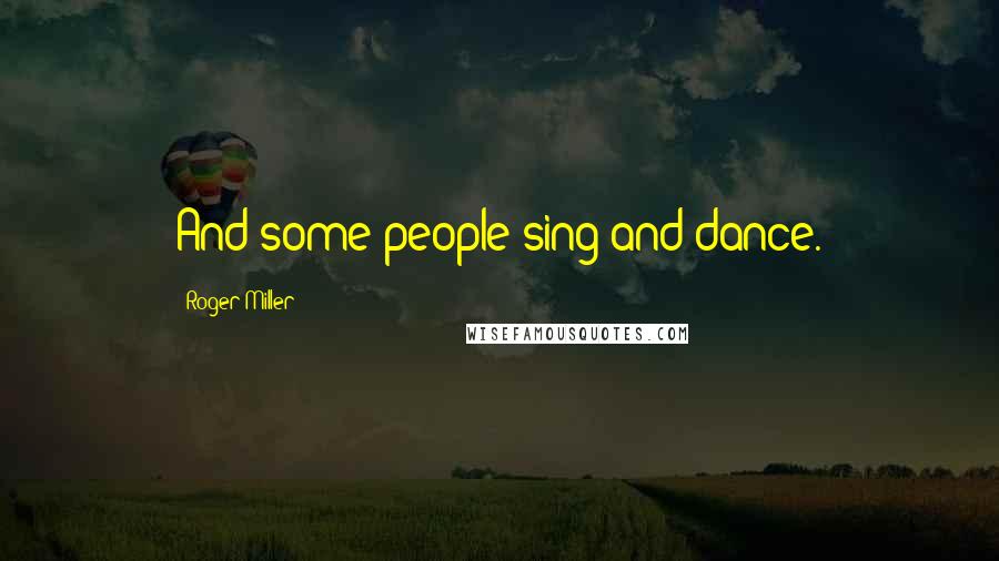 Roger Miller Quotes: And some people sing and dance.