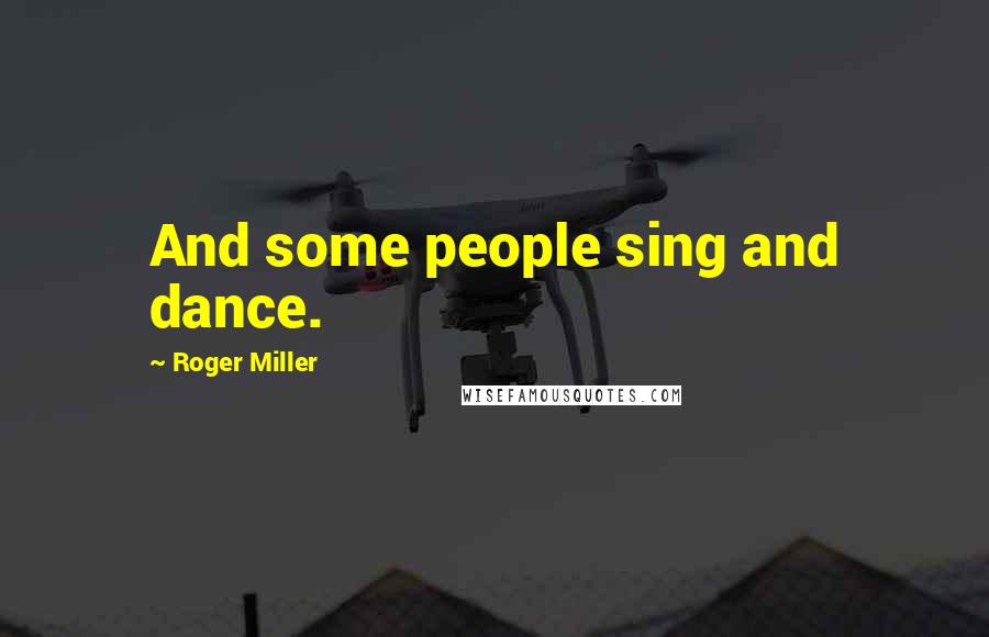 Roger Miller Quotes: And some people sing and dance.