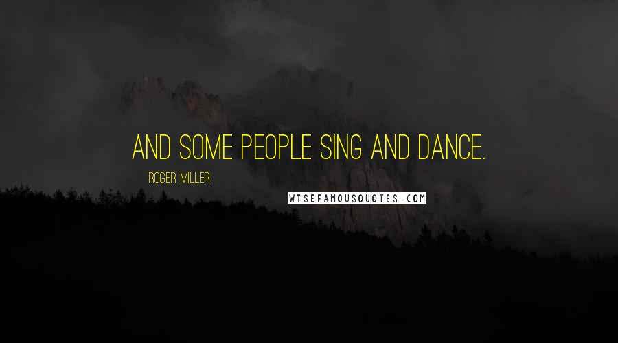 Roger Miller Quotes: And some people sing and dance.