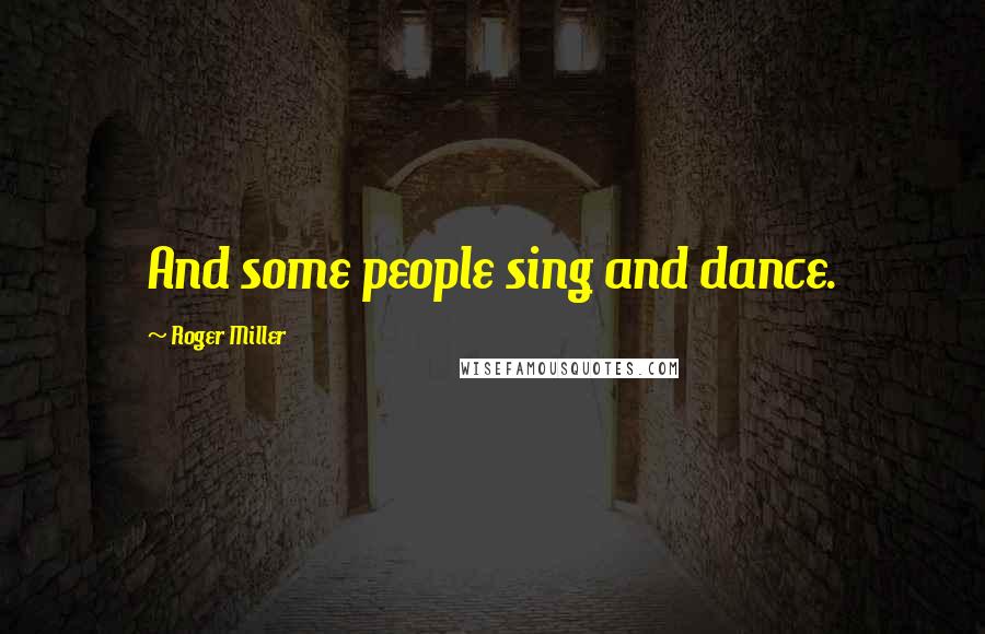 Roger Miller Quotes: And some people sing and dance.