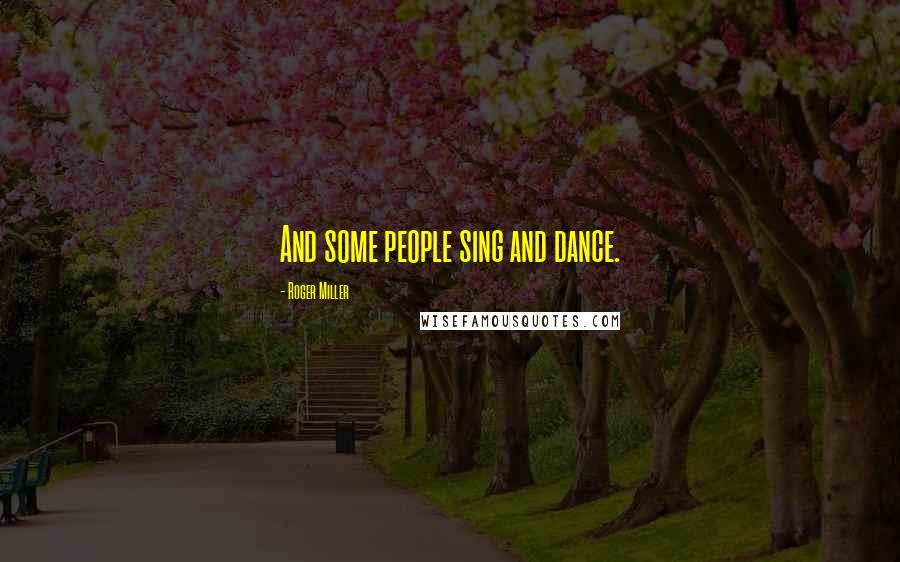 Roger Miller Quotes: And some people sing and dance.