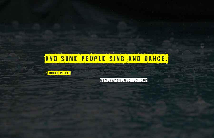 Roger Miller Quotes: And some people sing and dance.