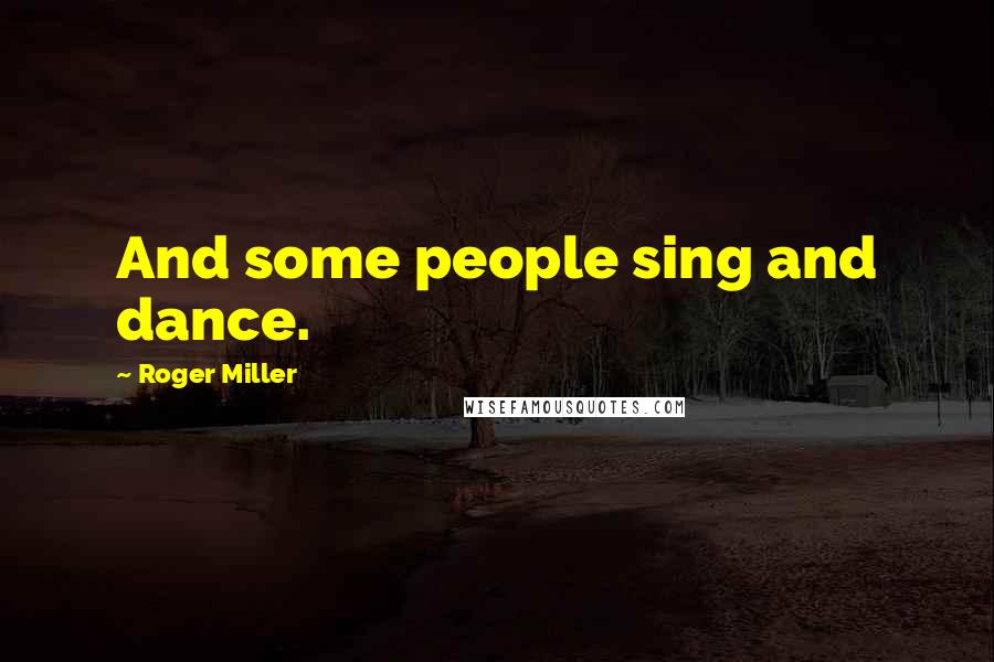 Roger Miller Quotes: And some people sing and dance.