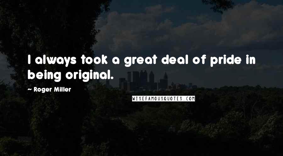 Roger Miller Quotes: I always took a great deal of pride in being original.