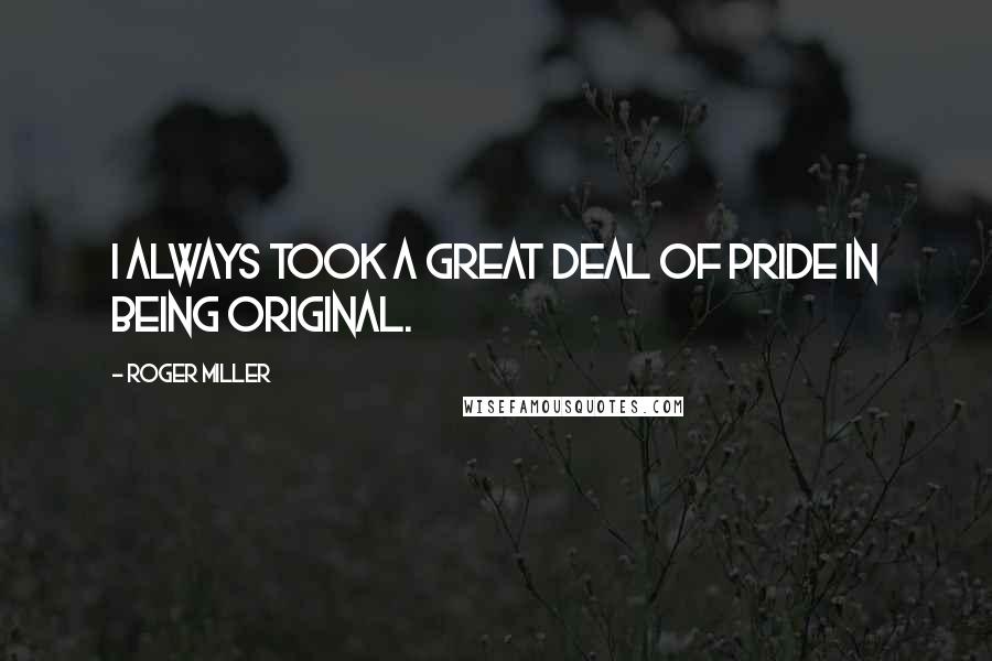 Roger Miller Quotes: I always took a great deal of pride in being original.