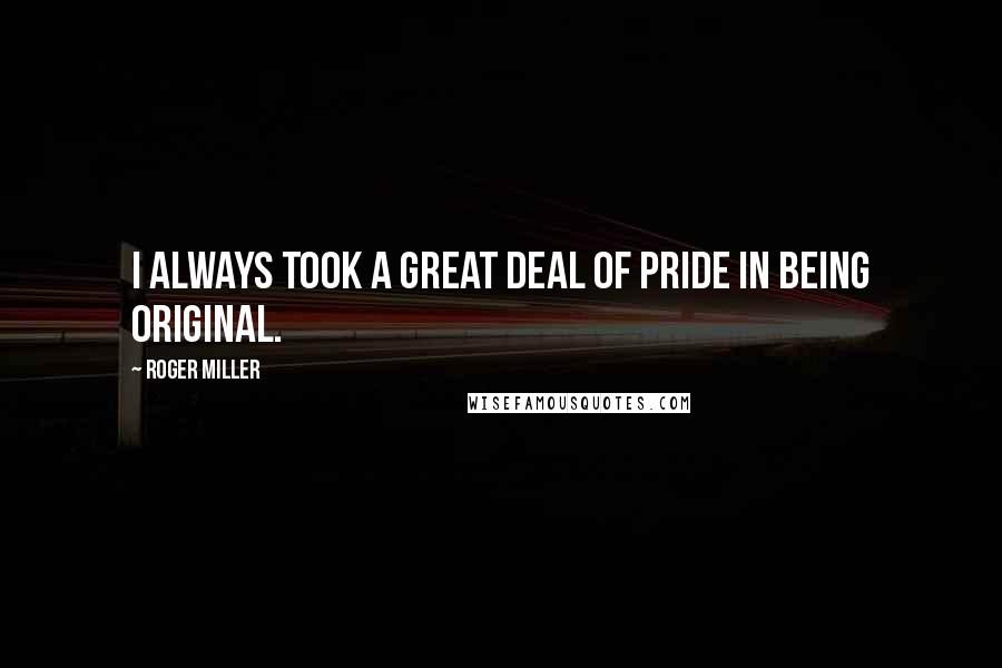 Roger Miller Quotes: I always took a great deal of pride in being original.