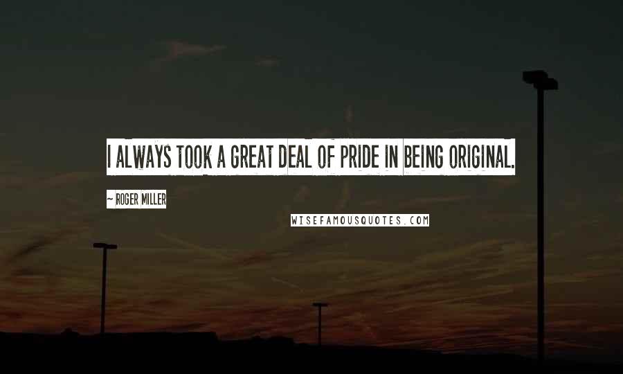 Roger Miller Quotes: I always took a great deal of pride in being original.