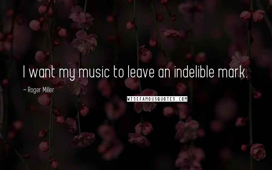Roger Miller Quotes: I want my music to leave an indelible mark.