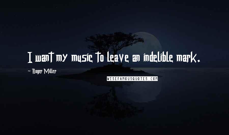 Roger Miller Quotes: I want my music to leave an indelible mark.