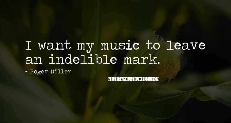 Roger Miller Quotes: I want my music to leave an indelible mark.