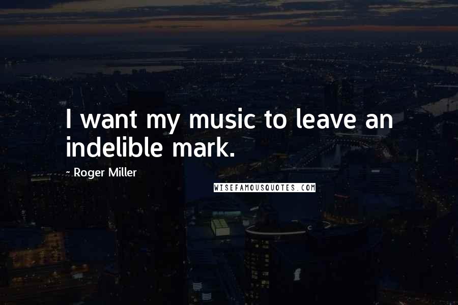 Roger Miller Quotes: I want my music to leave an indelible mark.