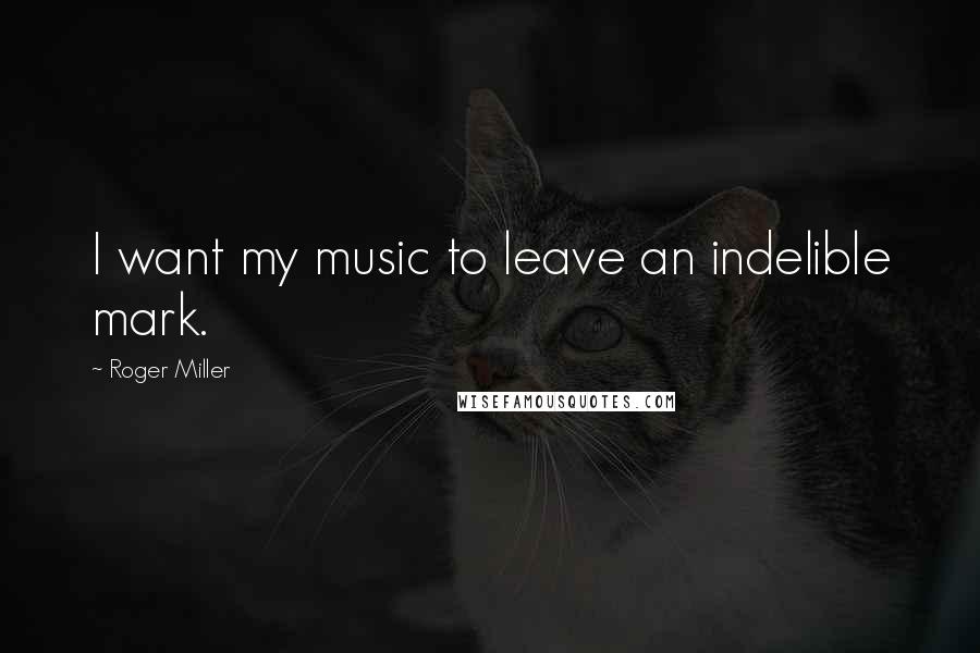 Roger Miller Quotes: I want my music to leave an indelible mark.