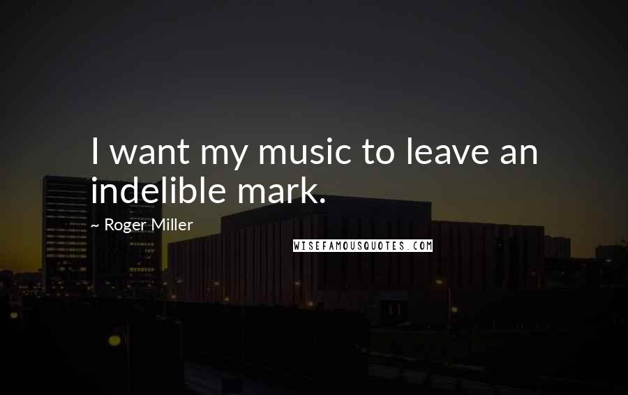 Roger Miller Quotes: I want my music to leave an indelible mark.