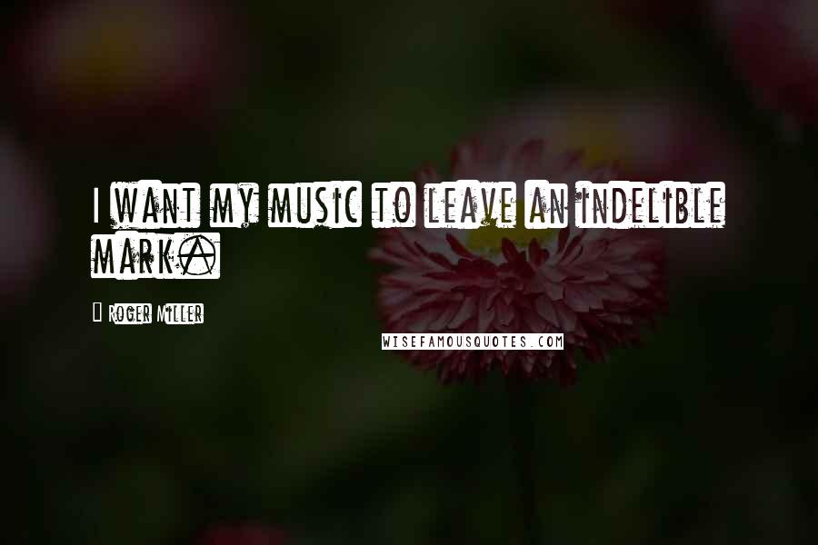 Roger Miller Quotes: I want my music to leave an indelible mark.