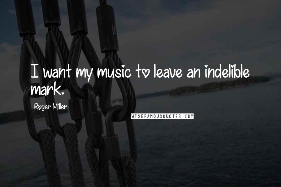 Roger Miller Quotes: I want my music to leave an indelible mark.