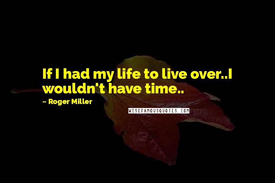 Roger Miller Quotes: If I had my life to live over..I wouldn't have time..