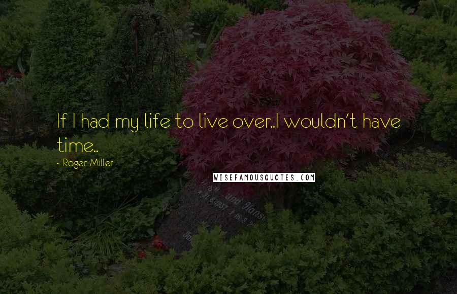 Roger Miller Quotes: If I had my life to live over..I wouldn't have time..