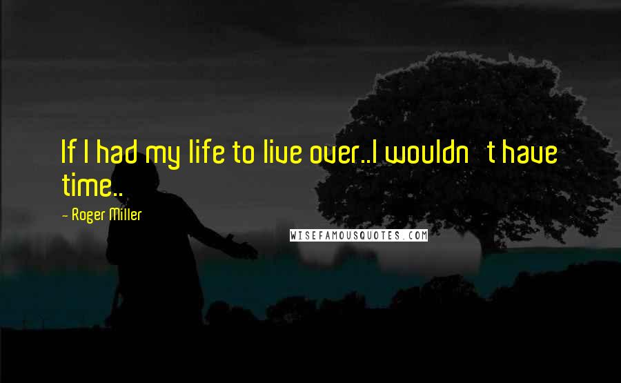 Roger Miller Quotes: If I had my life to live over..I wouldn't have time..