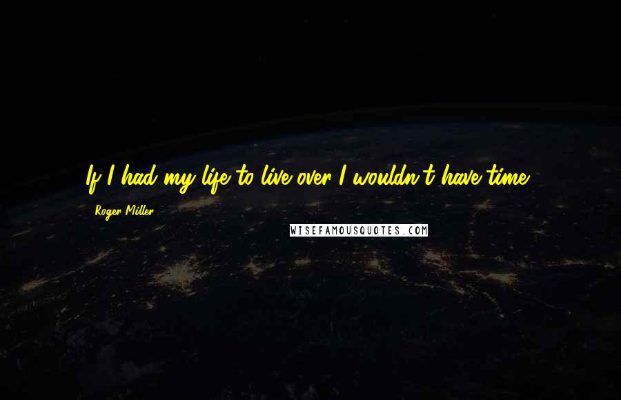 Roger Miller Quotes: If I had my life to live over..I wouldn't have time..