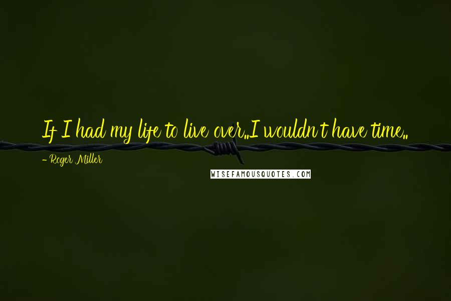 Roger Miller Quotes: If I had my life to live over..I wouldn't have time..