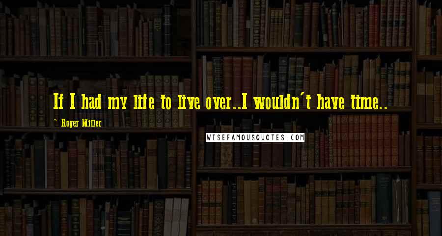 Roger Miller Quotes: If I had my life to live over..I wouldn't have time..