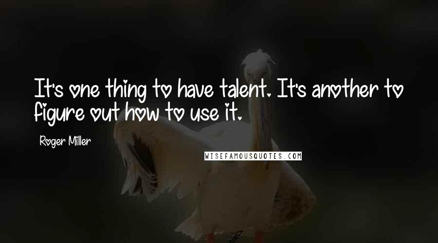 Roger Miller Quotes: It's one thing to have talent. It's another to figure out how to use it.