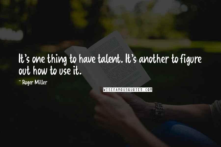 Roger Miller Quotes: It's one thing to have talent. It's another to figure out how to use it.