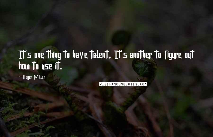 Roger Miller Quotes: It's one thing to have talent. It's another to figure out how to use it.