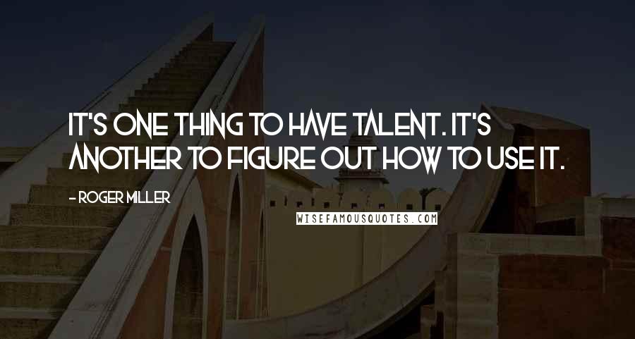 Roger Miller Quotes: It's one thing to have talent. It's another to figure out how to use it.