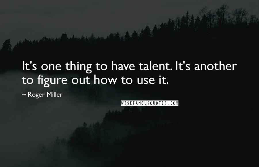 Roger Miller Quotes: It's one thing to have talent. It's another to figure out how to use it.