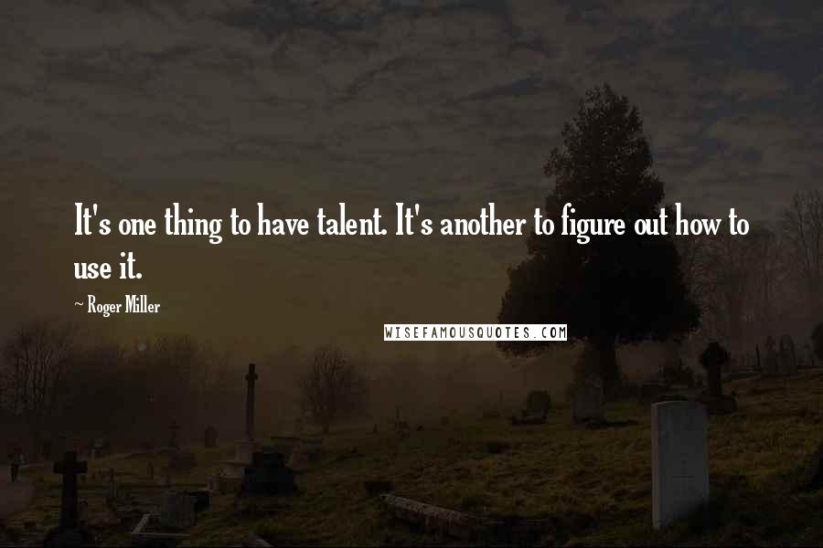 Roger Miller Quotes: It's one thing to have talent. It's another to figure out how to use it.