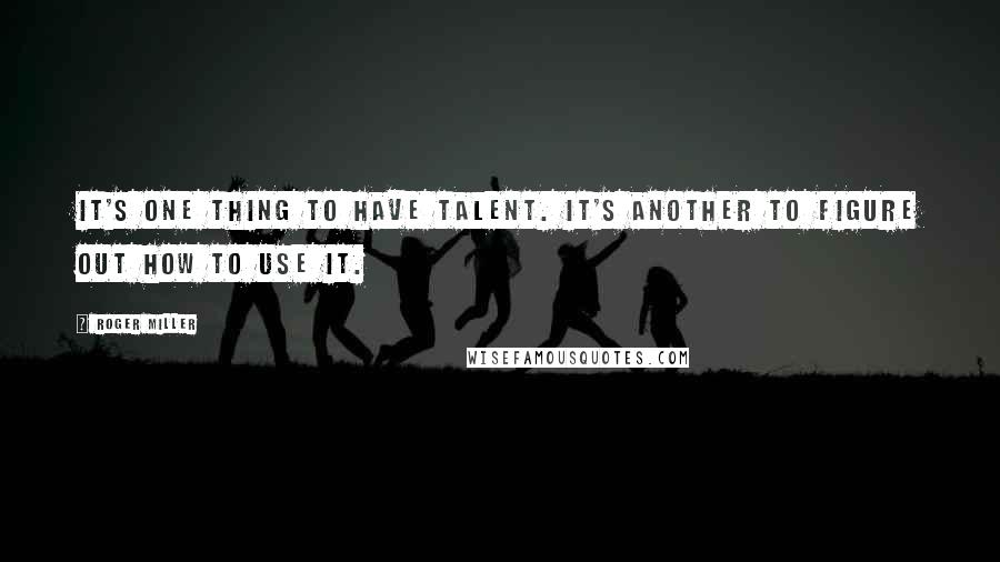 Roger Miller Quotes: It's one thing to have talent. It's another to figure out how to use it.