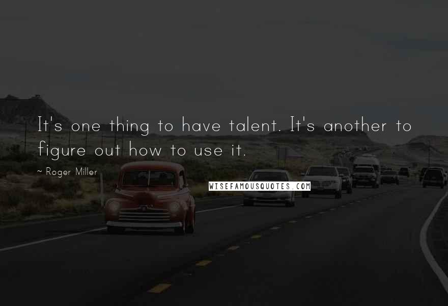 Roger Miller Quotes: It's one thing to have talent. It's another to figure out how to use it.