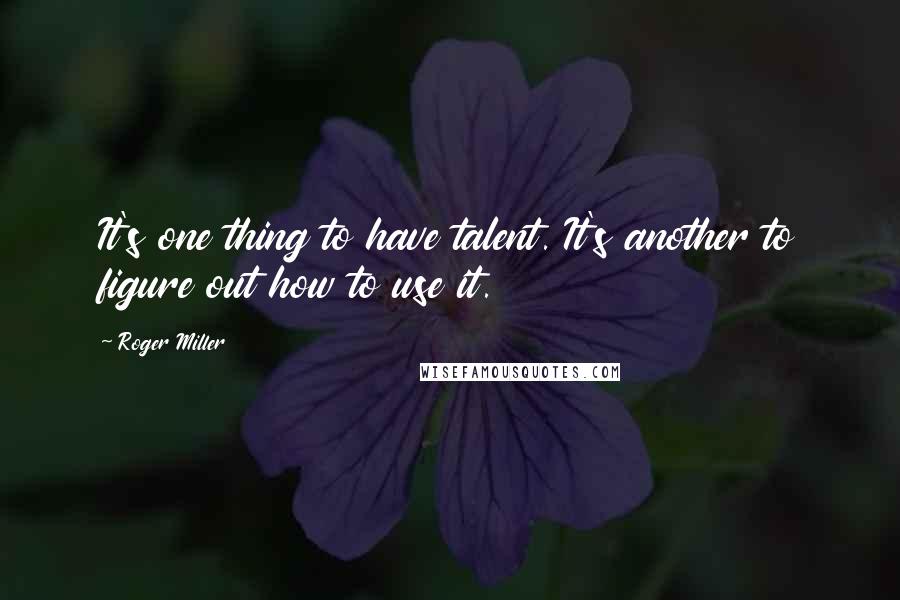 Roger Miller Quotes: It's one thing to have talent. It's another to figure out how to use it.