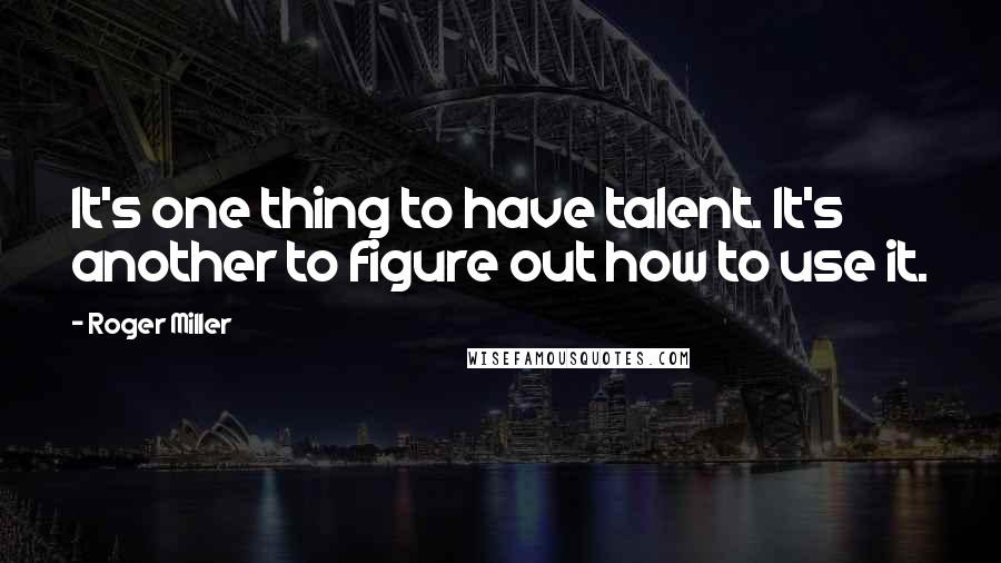 Roger Miller Quotes: It's one thing to have talent. It's another to figure out how to use it.